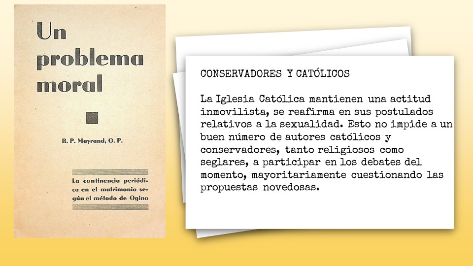 CONSERVADORES Y CATÓLICOS
 
La Iglesia Católica mantienen una actitud inmovilista, se reafirma en sus postulados relativos a la sexualidad. Esto no impide a un buen número de autores católicos y conservadores, tanto religiosos como seglares, a participar en los debates del momento, mayoritariamente cuestionando las propuestas novedosas. 
. 
