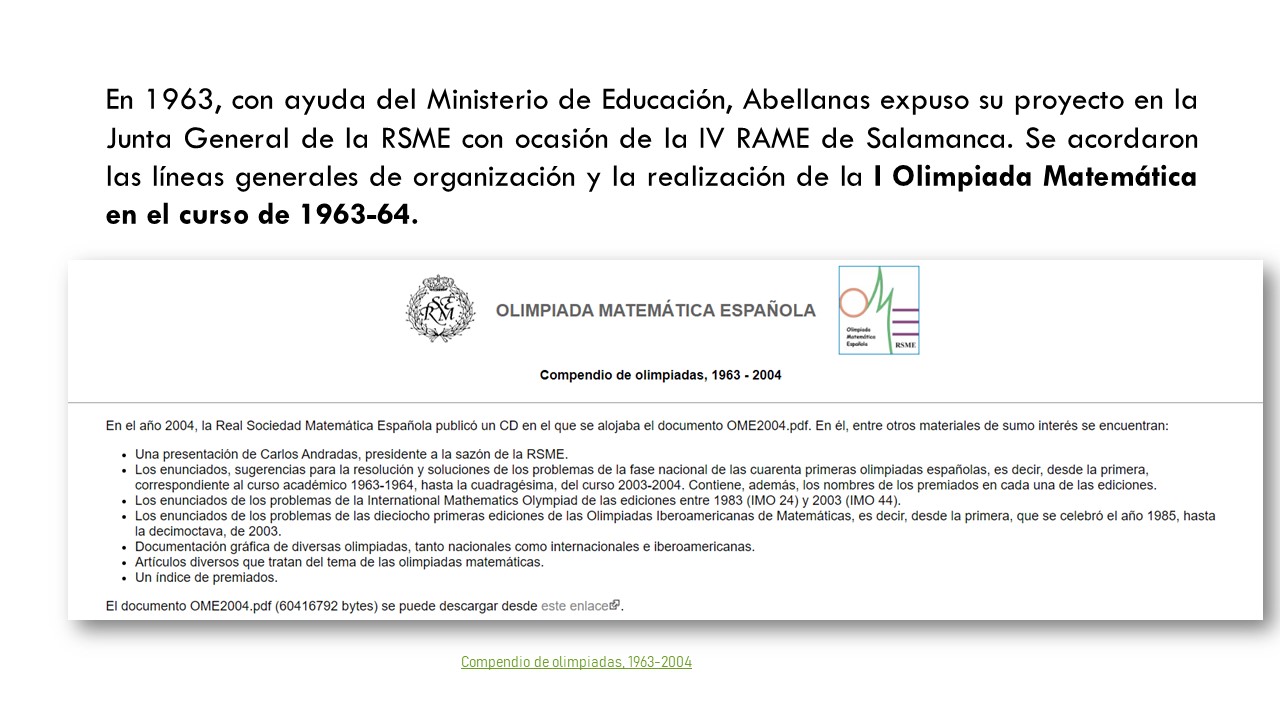 En 1963, con ayuda del Ministerio de Educación, Abellanas expuso su proyecto en la Junta General de la RSME con ocasión de la IV RAME de Salamanca. Se acordaron las líneas generales de organización y la realización de la I Olimpiada Matemática en el curso de 1963-64.