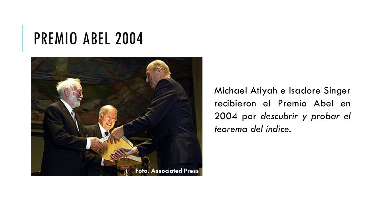 Premio Abel 2004. Michael Atiyah e Isadore Singer recibieron el Premio Abel en 2004 por descubrir y probar el teorema del índice. 