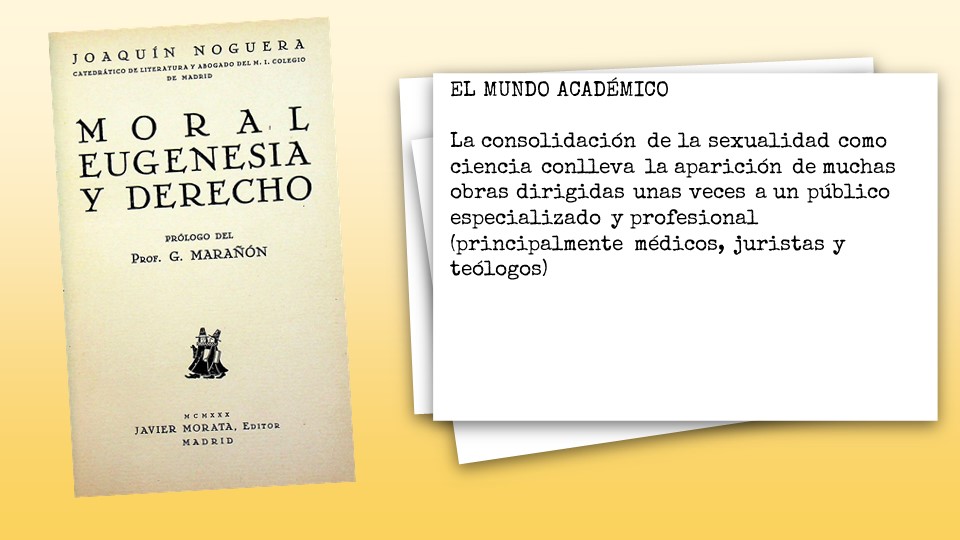 EL MUNDO ACADÉMICO
 
La consolidación de la sexualidad como ciencia conlleva la aparición de muchas obras dirigidas unas veces a un público especializado y profesional (principalmente médicos, juristas y teólogos)

