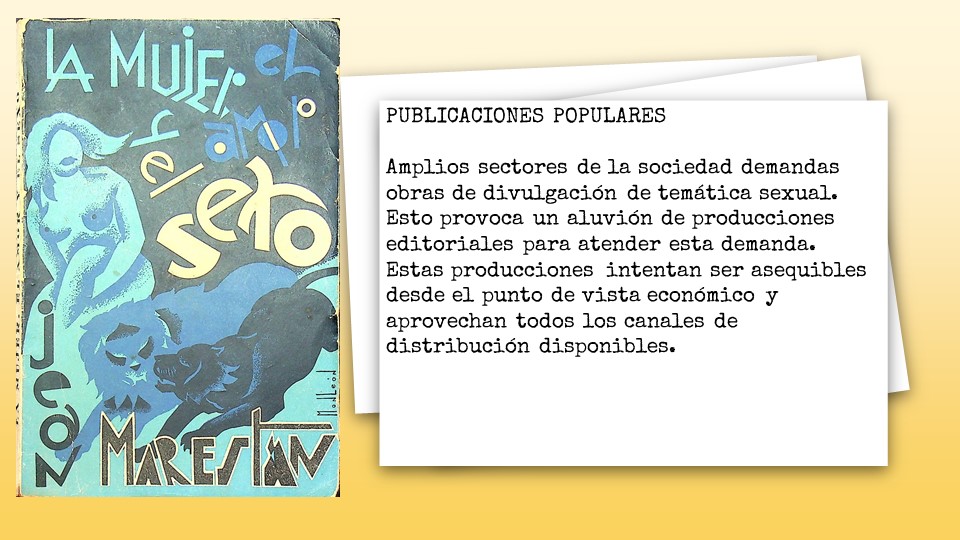 PUBLICACIONES POPULARES
 
Amplios sectores de la sociedad demandas obras de divulgación de temática sexual. Esto provoca un aluvión de producciones editoriales para atender esta demanda. Estas producciones intentan ser asequibles desde el punto de vista económico y aprovechan todos los canales de distribución disponibles. 

